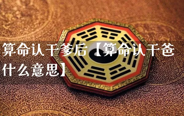 算命认干爹后【算命认干爸什么意思】_https://www.nbtfsb.com_生肖星座_第1张