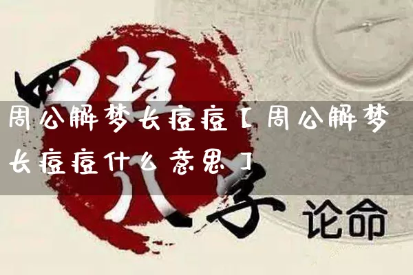 周公解梦长痘痘【周公解梦长痘痘什么意思】_https://www.nbtfsb.com_国学动态_第1张