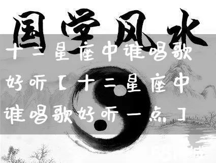 十二星座中谁唱歌好听【十二星座中谁唱歌好听一点】_https://www.nbtfsb.com_国学动态_第1张