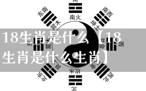 18生肖是什么【18生肖是什么生肖】_https://www.nbtfsb.com_生肖星座_第1张