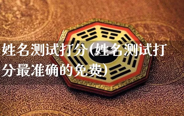 姓名测试打分(姓名测试打分最准确的免费)_https://www.nbtfsb.com_国学动态_第1张