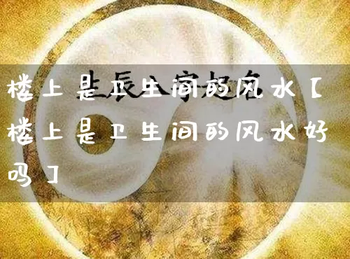 楼上是卫生间的风水【楼上是卫生间的风水好吗】_https://www.nbtfsb.com_周公解梦_第1张