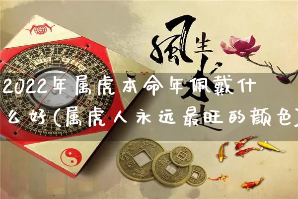 2022年属虎本命年佩戴什么好(属虎人永远最旺的颜色)_https://www.nbtfsb.com_易经起名_第1张