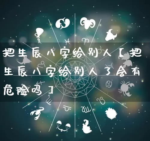 把生辰八字给别人【把生辰八字给别人了会有危险吗】_https://www.nbtfsb.com_八字算命_第1张