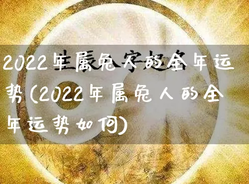 2022年属兔人的全年运势(2022年属兔人的全年运势如何)_https://www.nbtfsb.com_周公解梦_第1张