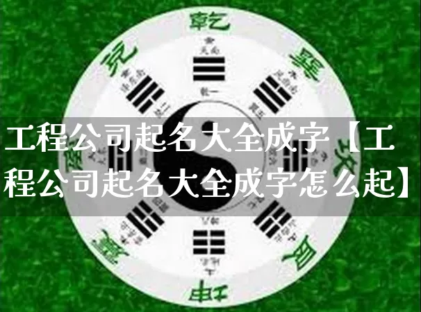 工程公司起名大全成字【工程公司起名大全成字怎么起】_https://www.nbtfsb.com_道源国学_第1张