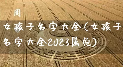 女孩子名字大全(女孩子名字大全2023属兔)_https://www.nbtfsb.com_生肖星座_第1张