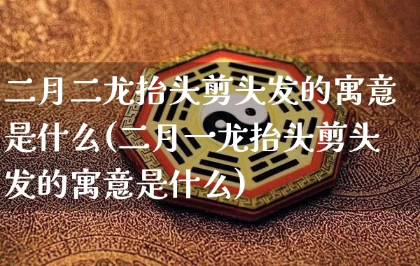二月二龙抬头剪头发的寓意是什么(二月一龙抬头剪头发的寓意是什么)_https://www.nbtfsb.com_生肖星座_第1张