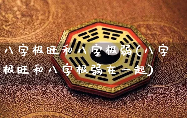 八字极旺和八字极弱(八字极旺和八字极弱在一起)_https://www.nbtfsb.com_道源国学_第1张