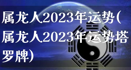 属龙人2023年运势(属龙人2023年运势塔罗牌)_https://www.nbtfsb.com_五行风水_第1张