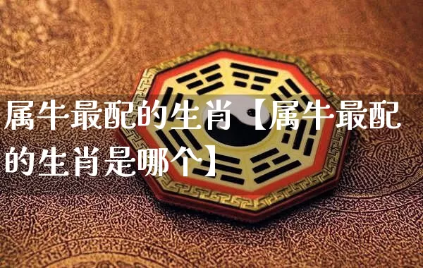 属牛最配的生肖【属牛最配的生肖是哪个】_https://www.nbtfsb.com_八字算命_第1张