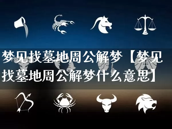 梦见找墓地周公解梦【梦见找墓地周公解梦什么意思】_https://www.nbtfsb.com_生肖星座_第1张