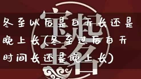冬至以后是白天长还是晚上长(冬至过后白天时间长还是晚上长)_https://www.nbtfsb.com_道源国学_第1张