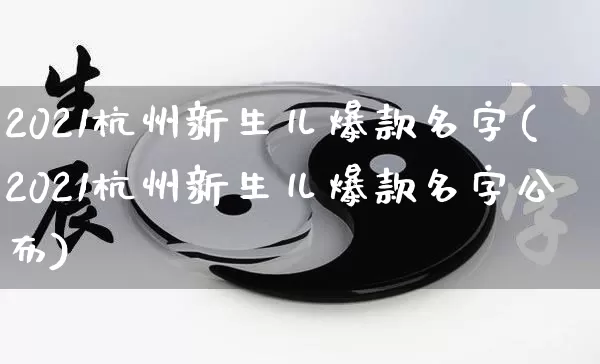 2021杭州新生儿爆款名字(2021杭州新生儿爆款名字公布)_https://www.nbtfsb.com_国学动态_第1张