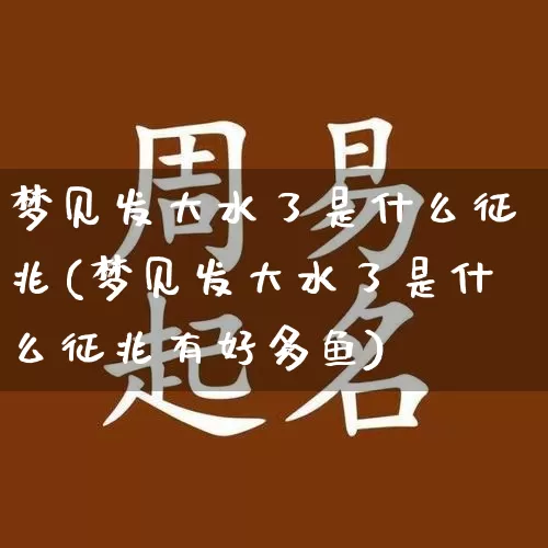 梦见发大水了是什么征兆(梦见发大水了是什么征兆有好多鱼)_五行风水_第1张_易东行 梦见发大水了是什么征兆(梦见发大水了是什么征兆有好多鱼)_https://www.nbtfsb.com_五行风水_第1张