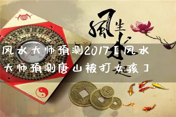 风水大师预测2017【风水大师预测唐山被打女孩】_https://www.nbtfsb.com_八字算命_第1张