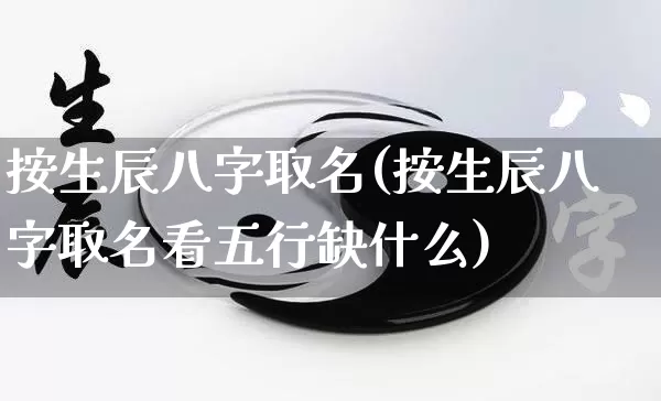 按生辰八字取名(按生辰八字取名看五行缺什么)_https://www.nbtfsb.com_周公解梦_第1张