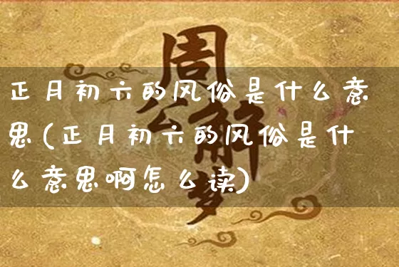 正月初六的风俗是什么意思(正月初六的风俗是什么意思啊怎么读)_https://www.nbtfsb.com_周公解梦_第1张