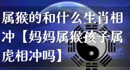 属猴的和什么生肖相冲【妈妈属猴孩子属虎相冲吗】_https://www.nbtfsb.com_国学动态_第1张
