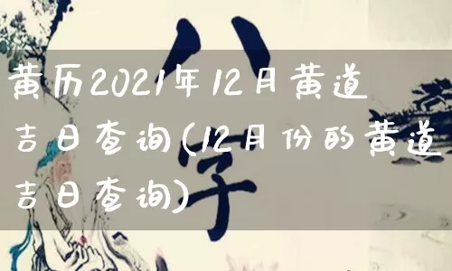 黄历2021年12月黄道吉日查询(12月份的黄道吉日查询)_https://www.nbtfsb.com_五行风水_第1张