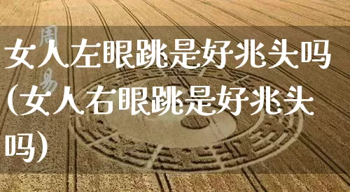 女人左眼跳是好兆头吗(女人右眼跳是好兆头吗)_https://www.nbtfsb.com_国学动态_第1张