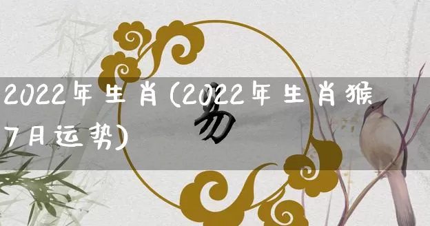 2022年生肖(2022年生肖猴7月运势)_https://www.nbtfsb.com_五行风水_第1张