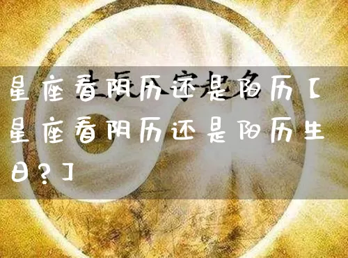 星座看阴历还是阳历【星座看阴历还是阳历生日?】_https://www.nbtfsb.com_生肖星座_第1张
