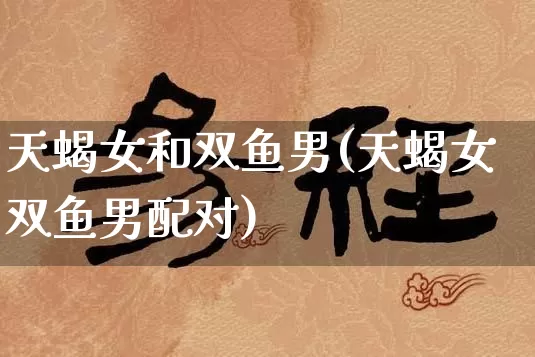 天蝎女和双鱼男(天蝎女双鱼男配对)_https://www.nbtfsb.com_八字算命_第1张