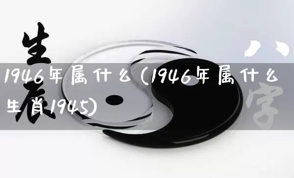 1946年属什么(1946年属什么生肖1945)_https://www.nbtfsb.com_周公解梦_第1张