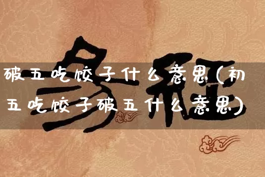 破五吃饺子什么意思(初五吃饺子破五什么意思)_https://www.nbtfsb.com_五行风水_第1张
