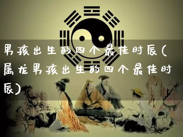 男孩出生的四个最佳时辰(属龙男孩出生的四个最佳时辰)_https://www.nbtfsb.com_周公解梦_第1张