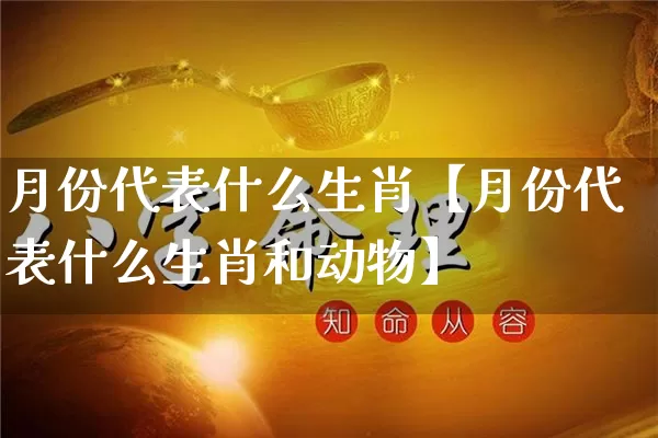 月份代表什么生肖【月份代表什么生肖和动物】_https://www.nbtfsb.com_道源国学_第1张