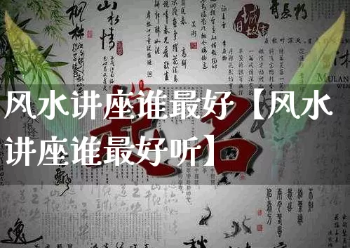 风水讲座谁最好【风水讲座谁最好听】_https://www.nbtfsb.com_五行风水_第1张