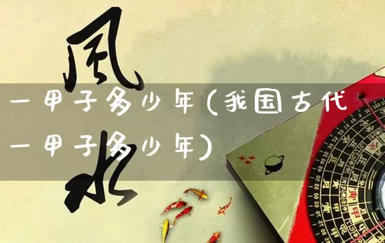 一甲子多少年(我国古代一甲子多少年)_https://www.nbtfsb.com_国学动态_第1张