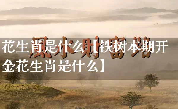 花生肖是什么【铁树本期开金花生肖是什么】_https://www.nbtfsb.com_易经起名_第1张