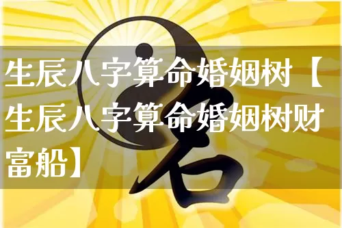 生辰八字算命婚姻树【生辰八字算命婚姻树财富船】_https://www.nbtfsb.com_国学动态_第1张