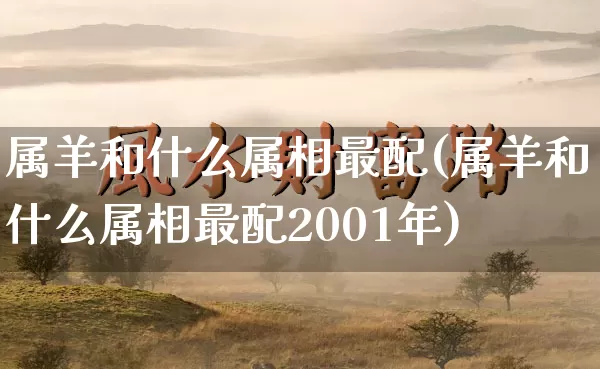 属羊和什么属相最配(属羊和什么属相最配2001年)_https://www.nbtfsb.com_道源国学_第1张