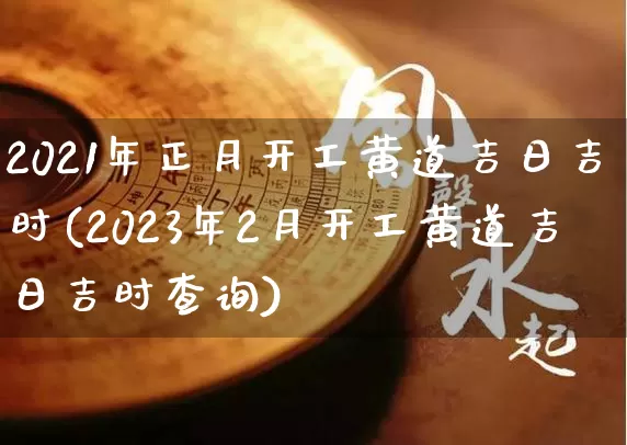 2021年正月开工黄道吉日吉时(2023年2月开工黄道吉日吉时查询)_https://www.nbtfsb.com_国学动态_第1张