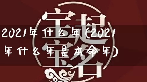2021年什么年(2021年什么年是本命年)_五行风水_第1张_易东行 2021年什么年(2021年什么年是本命年)_https://www.nbtfsb.com_五行风水_第1张