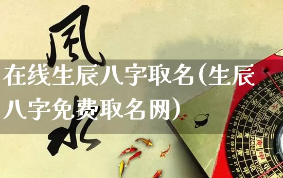在线生辰八字取名(生辰八字免费取名网)_https://www.nbtfsb.com_易经起名_第1张