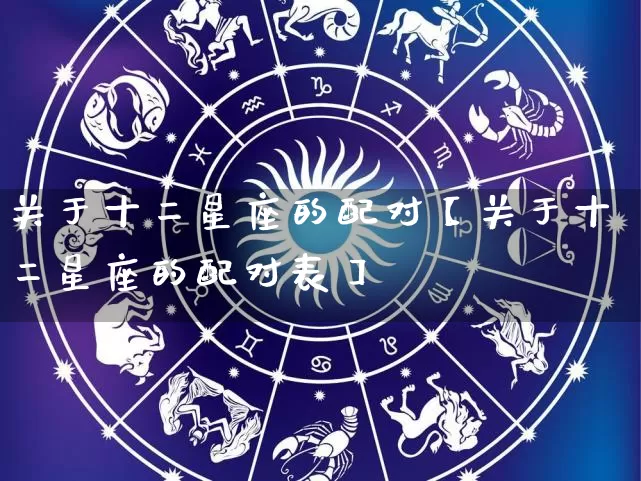 关于十二星座的配对【关于十二星座的配对表】_https://www.nbtfsb.com_国学动态_第1张