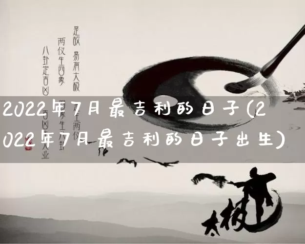 2022年7月最吉利的日子(2022年7月最吉利的日子出生)_https://www.nbtfsb.com_国学动态_第1张
