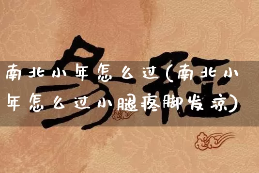 南北小年怎么过(南北小年怎么过小腿疼脚发凉)_https://www.nbtfsb.com_国学动态_第1张