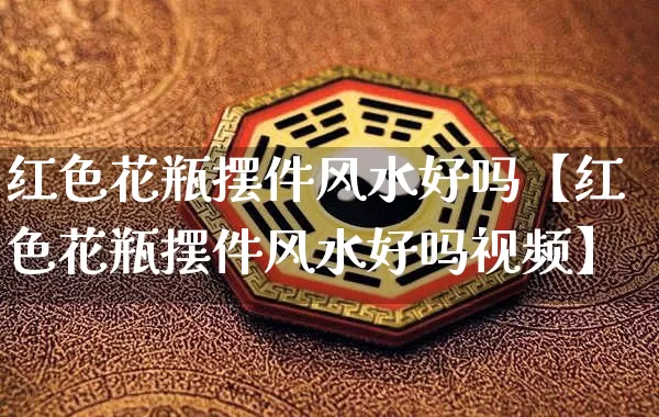 红色花瓶摆件风水好吗【红色花瓶摆件风水好吗视频】_https://www.nbtfsb.com_八字算命_第1张