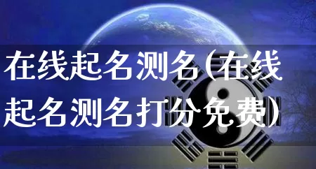 在线起名测名(在线起名测名打分免费)_https://www.nbtfsb.com_八字算命_第1张