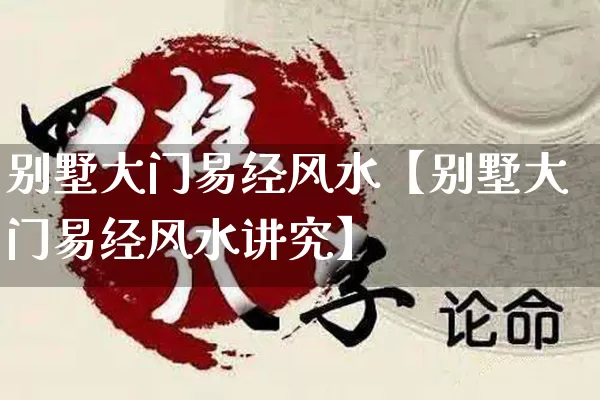 别墅大门易经风水【别墅大门易经风水讲究】_https://www.nbtfsb.com_道源国学_第1张