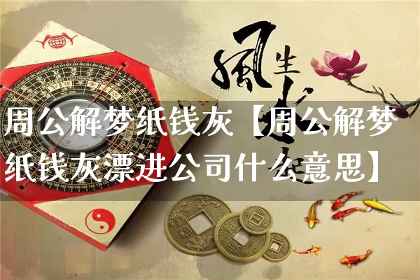 周公解梦纸钱灰【周公解梦纸钱灰漂进公司什么意思】_https://www.nbtfsb.com_道源国学_第1张