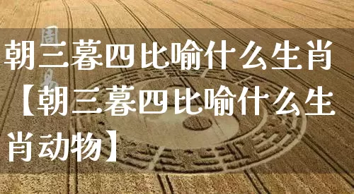 朝三暮四比喻什么生肖【朝三暮四比喻什么生肖动物】_https://www.nbtfsb.com_易经起名_第1张