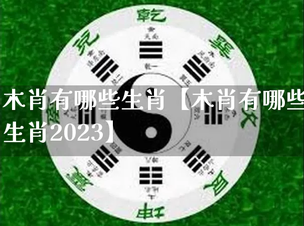木肖有哪些生肖【木肖有哪些生肖2023】_https://www.nbtfsb.com_国学动态_第1张