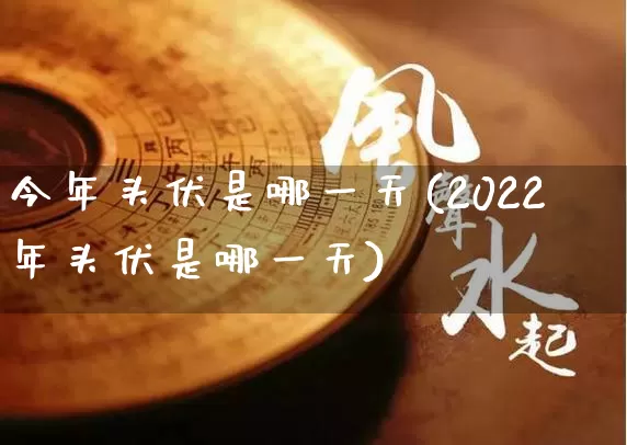 今年头伏是哪一天(2022年头伏是哪一天)_https://www.nbtfsb.com_五行风水_第1张